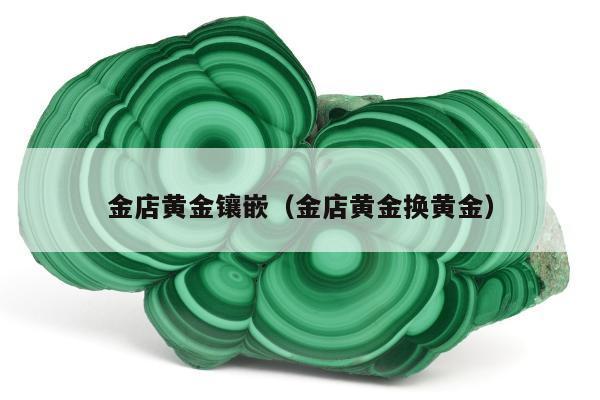金店黄金镶嵌（金店黄金换黄金）