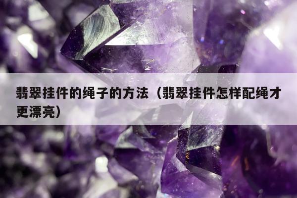 翡翠挂件的绳子的方法（翡翠挂件怎样配绳才更漂亮）