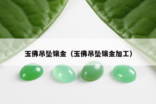 玉佛吊坠镶金（玉佛吊坠镶金加工）