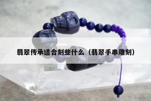 翡翠传承适合刻些什么（翡翠手串雕刻）