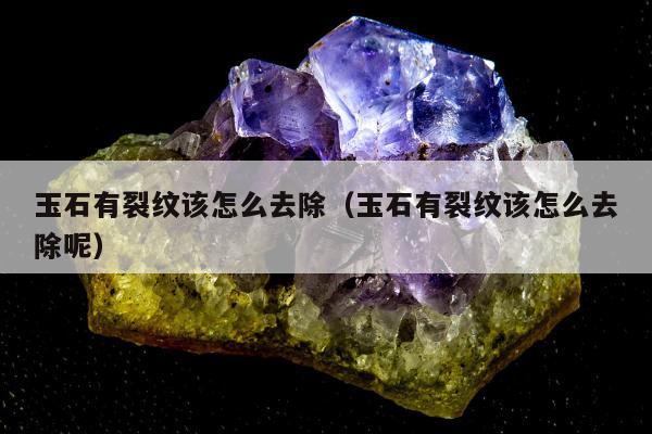 玉石有裂纹该怎么去除（玉石有裂纹该怎么去除呢）