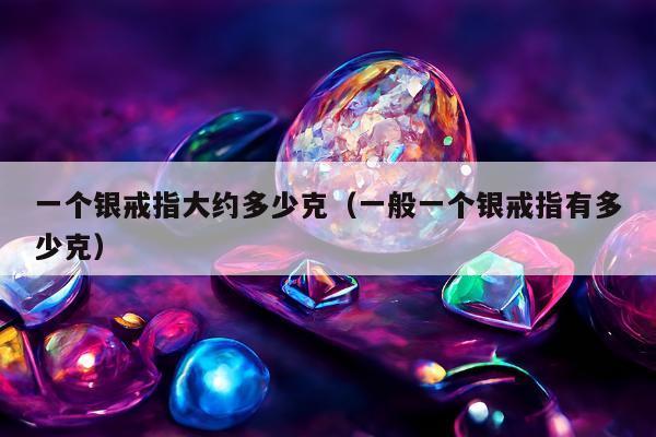 一个银戒指大约多少克（一般一个银戒指有多少克）