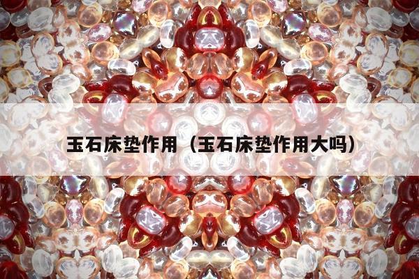 玉石床垫作用（玉石床垫作用大吗）