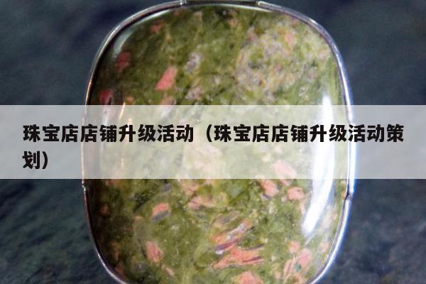珠宝店店铺升级活动（珠宝店店铺升级活动策划）