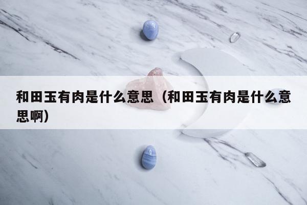 和田玉有肉是什么意思（和田玉有肉是什么意思啊）
