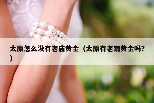 太原怎么没有老庙黄金（太原有老铺黄金吗?）