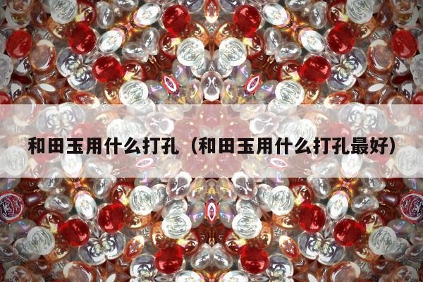 和田玉用什么打孔（和田玉用什么打孔最好）