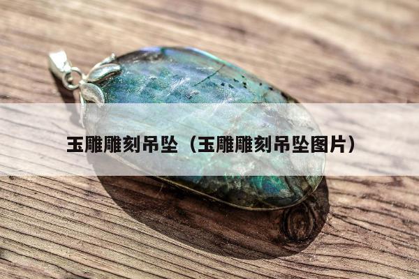 玉雕雕刻吊坠（玉雕雕刻吊坠图片）