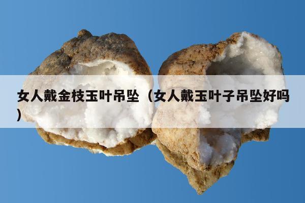 女人戴金枝玉叶吊坠（女人戴玉叶子吊坠好吗）
