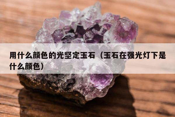 用什么颜色的光坚定玉石（玉石在强光灯下是什么颜色）