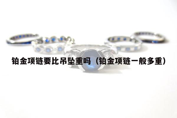 铂金项链要比吊坠重吗（铂金项链一般多重）