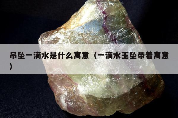 吊坠一滴水是什么寓意（一滴水玉坠带着寓意）