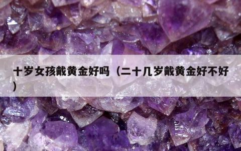十岁女孩戴黄金好吗（二十几岁戴黄金好不好）