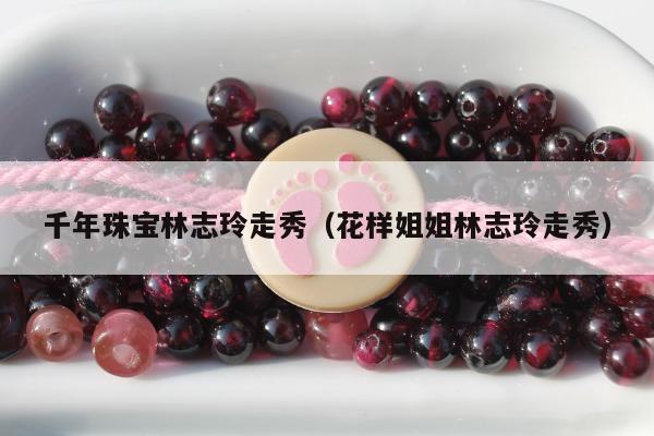 千年珠宝林志玲走秀（花样姐姐林志玲走秀）