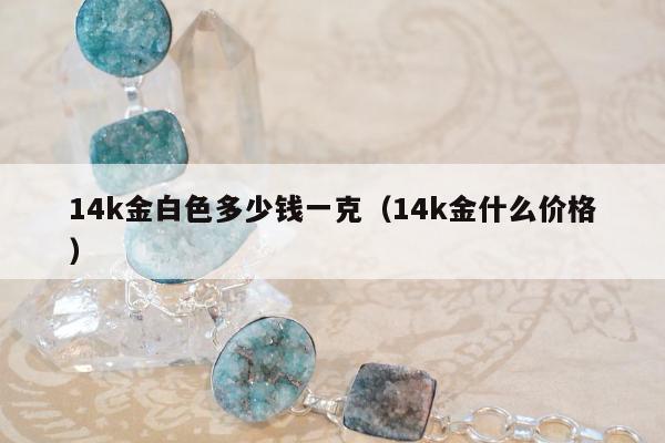 4k金白色多少钱一克（14k金什么价格）"