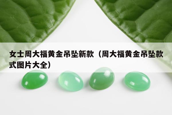 女士周大福黄金吊坠新款（周大福黄金吊坠款式图片大全）