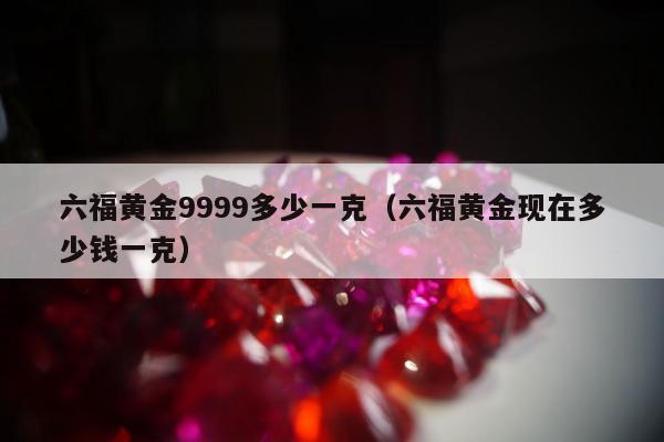 六福黄金9999多少一克（六福黄金现在多少钱一克）