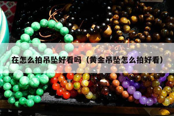 在怎么拍吊坠好看吗（黄金吊坠怎么拍好看）