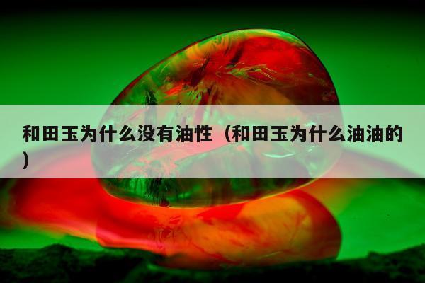 和田玉为什么没有油性（和田玉为什么油油的）