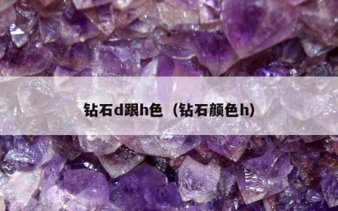 钻石d跟h色（钻石颜色h）