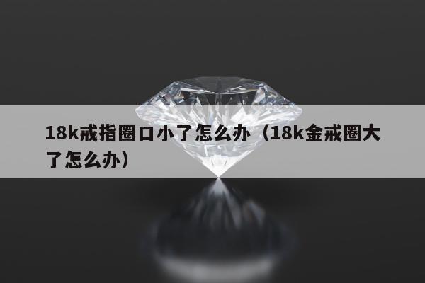 8k戒指圈口小了怎么办（18k金戒圈大了怎么办）"