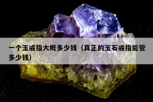 一个玉戒指大概多少钱（真正的玉石戒指能管多少钱）