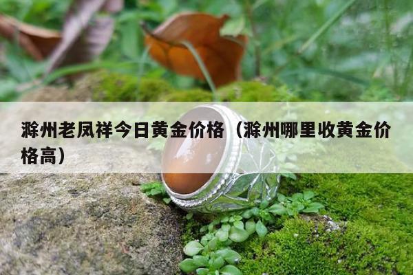 滁州老凤祥今日黄金价格（滁州哪里收黄金价格高）