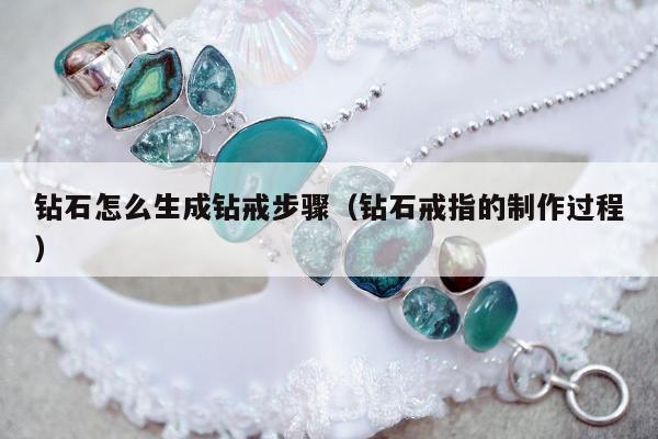 钻石怎么生成钻戒步骤（钻石戒指的制作过程）