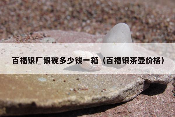 百福银厂银碗多少钱一箱（百福银茶壶价格）