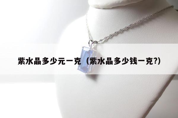 紫水晶多少元一克（紫水晶多少钱一克?）