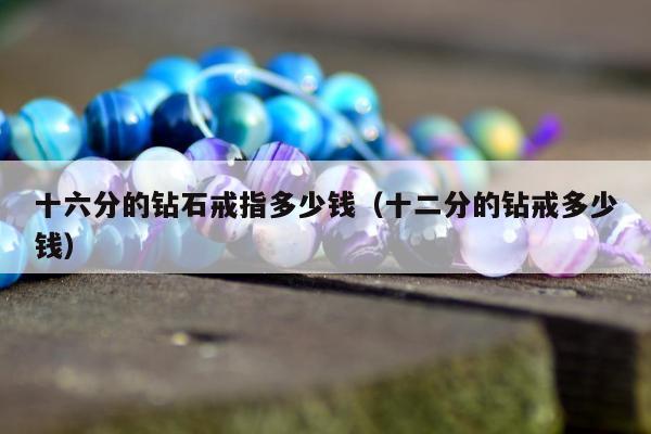 十六分的钻石戒指多少钱（十二分的钻戒多少钱）