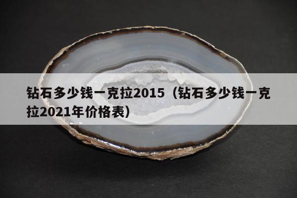 钻石多少钱一克拉2015（钻石多少钱一克拉2021年价格表）