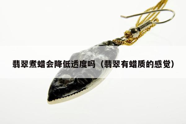 翡翠煮蜡会降低透度吗（翡翠有蜡质的感觉）