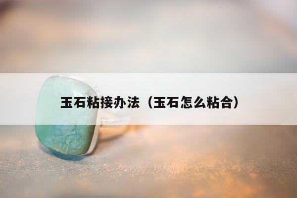 玉石粘接办法（玉石怎么粘合）