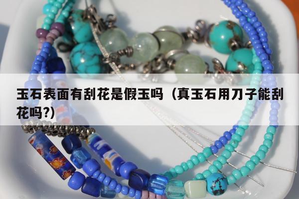玉石表面有刮花是假玉吗（真玉石用刀子能刮花吗?）