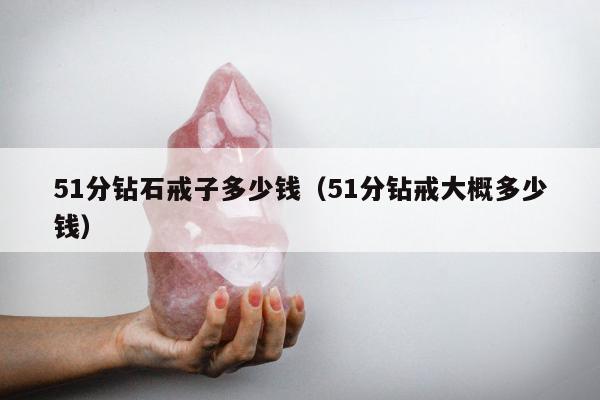 1分钻石戒子多少钱（51分钻戒大概多少钱）"