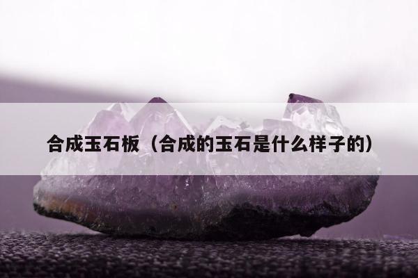 合成玉石板（合成的玉石是什么样子的）