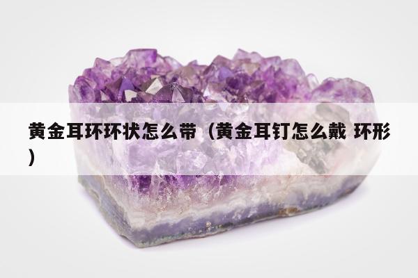 黄金耳环环状怎么带（黄金耳钉怎么戴 环形）