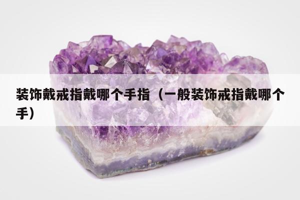 装饰戴戒指戴哪个手指（一般装饰戒指戴哪个手）