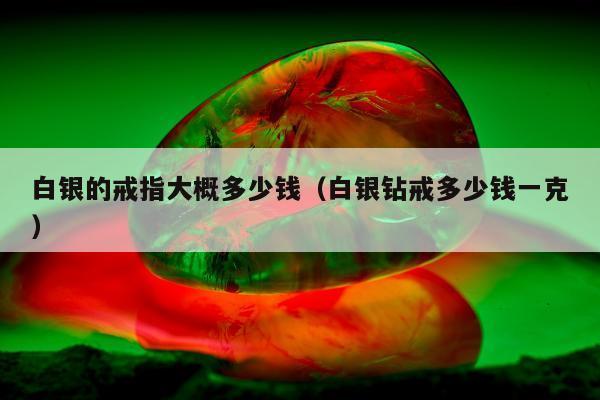 白银的戒指大概多少钱（白银钻戒多少钱一克）