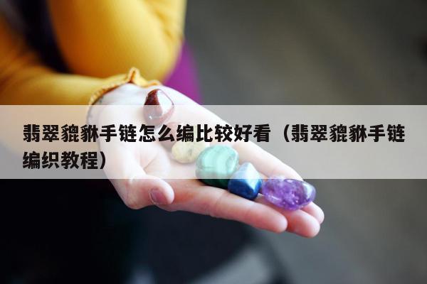 翡翠貔貅手链怎么编比较好看（翡翠貔貅手链编织教程）