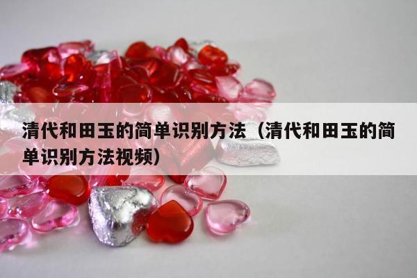 清代和田玉的简单识别方法（清代和田玉的简单识别方法视频）