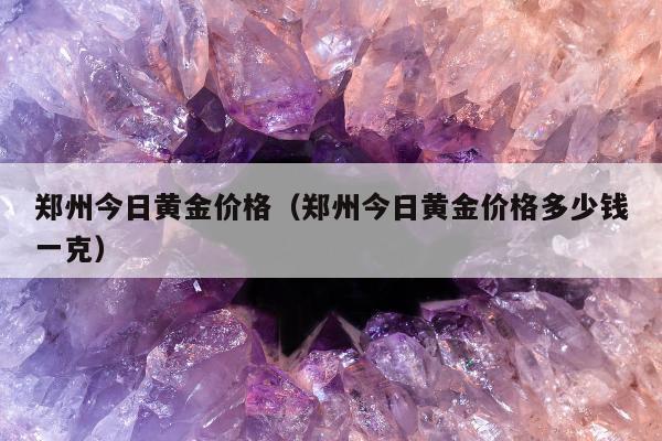 郑州今日黄金价格（郑州今日黄金价格多少钱一克）