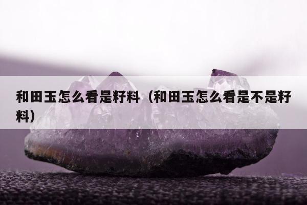 和田玉怎么看是籽料（和田玉怎么看是不是籽料）