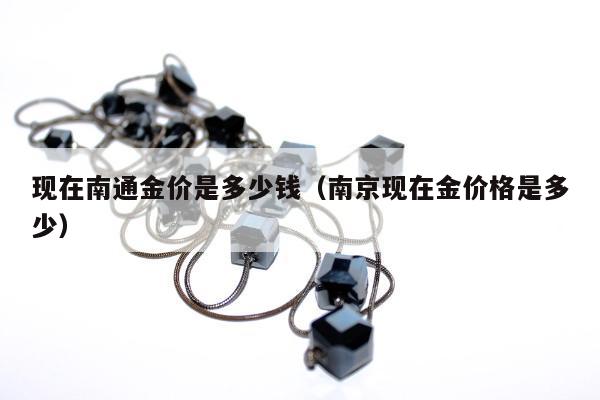 现在南通金价是多少钱（南京现在金价格是多少）