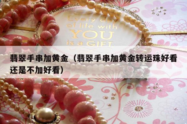 翡翠手串加黄金（翡翠手串加黄金转运珠好看还是不加好看）