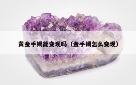 黄金手镯能变现吗（金手镯怎么变现）