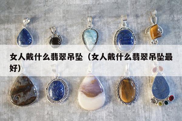 女人戴什么翡翠吊坠（女人戴什么翡翠吊坠最好）
