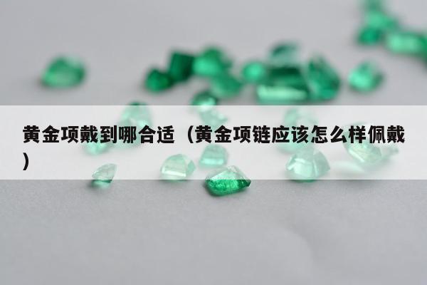 黄金项戴到哪合适（黄金项链应该怎么样佩戴）