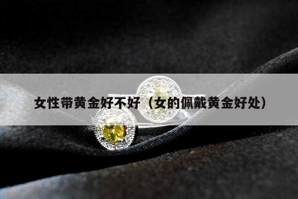 女性带黄金好不好（女的佩戴黄金好处）